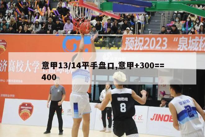 意甲13/14平手盘口,意甲+300==400