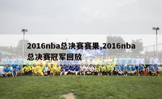 2016nba总决赛赛果,2016nba总决赛冠军回放