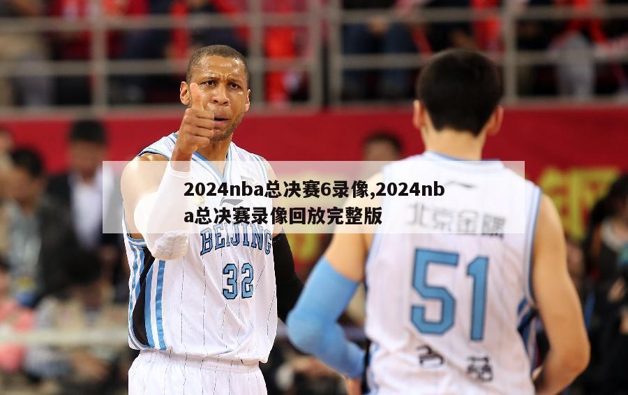 2024nba总决赛6录像,2024nba总决赛录像回放完整版