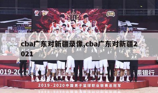 cba广东对新疆录像,cba广东对新疆2021