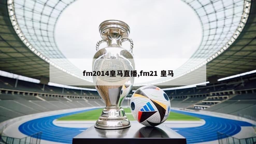 fm2014皇马直播,fm21 皇马