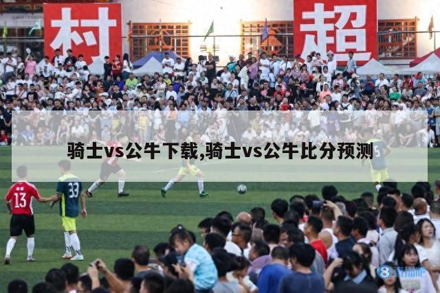 骑士vs公牛下载,骑士vs公牛比分预测