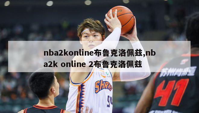 nba2konline布鲁克洛佩兹,nba2k online 2布鲁克洛佩兹