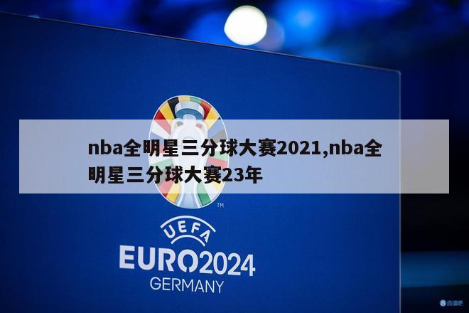 nba全明星三分球大赛2021,nba全明星三分球大赛23年