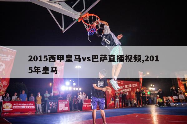 2015西甲皇马vs巴萨直播视频,2015年皇马