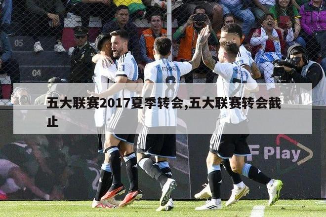 五大联赛2017夏季转会,五大联赛转会截止