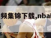 nba精彩视频集锦下载,nba精彩视频集锦下载网站