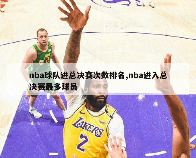 nba球队进总决赛次数排名,nba进入总决赛最多球员