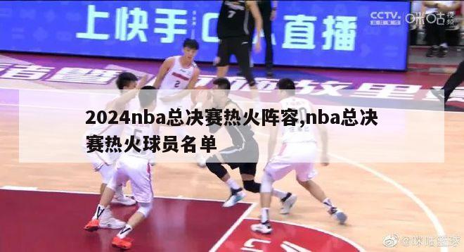 2024nba总决赛热火阵容,nba总决赛热火球员名单