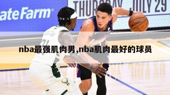 nba最强肌肉男,nba肌肉最好的球员