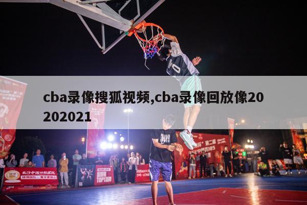 cba录像搜狐视频,cba录像回放像20202021