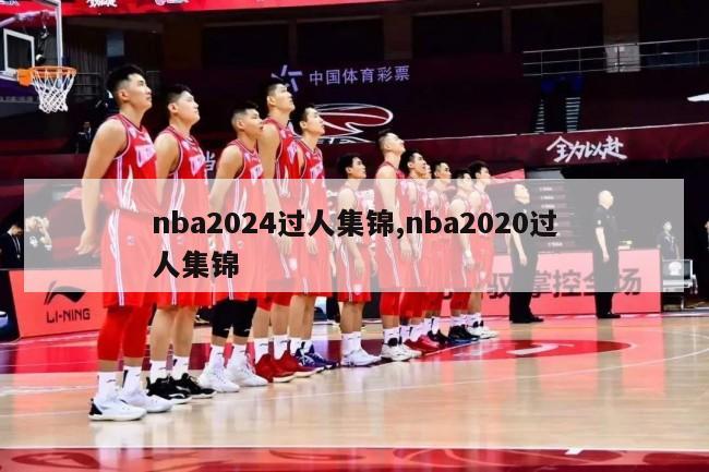 nba2024过人集锦,nba2020过人集锦