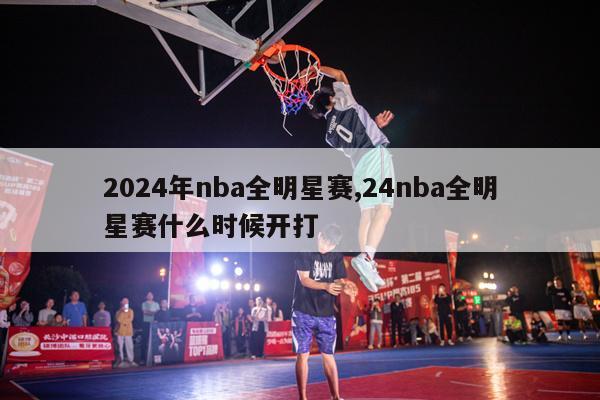 2024年nba全明星赛,24nba全明星赛什么时候开打