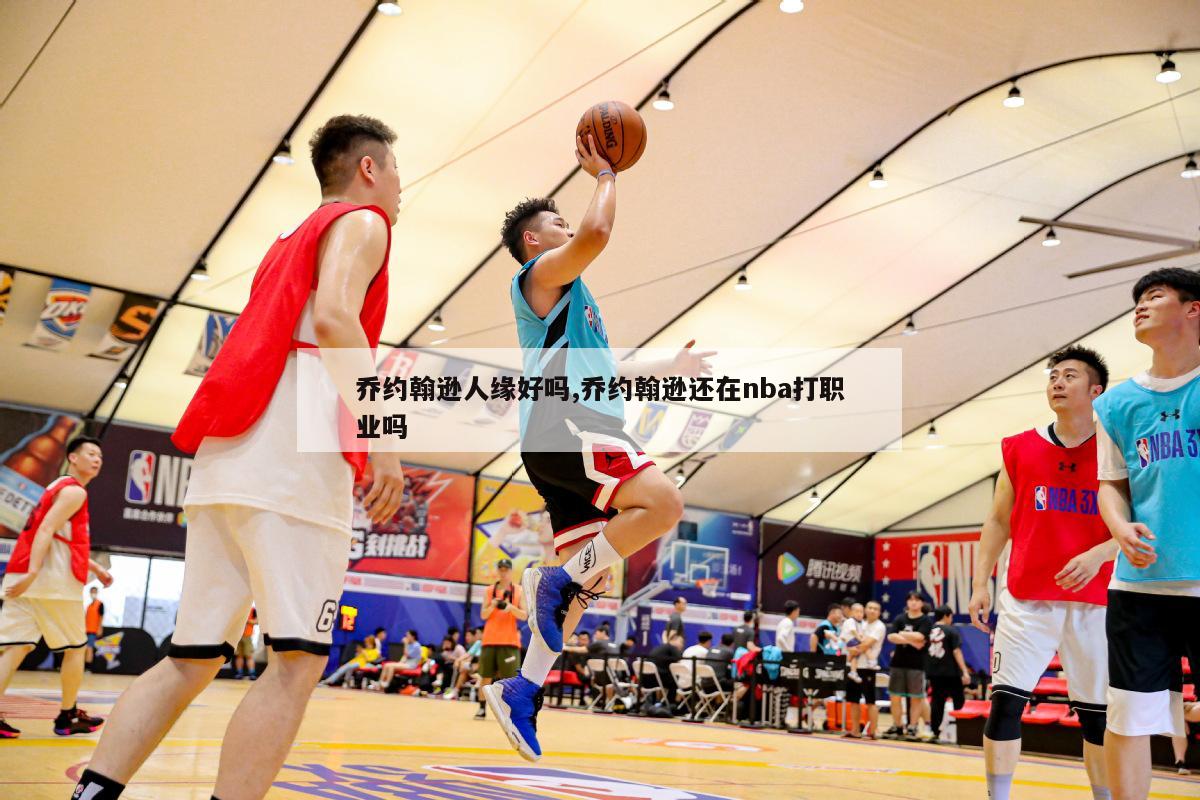 乔约翰逊人缘好吗,乔约翰逊还在nba打职业吗