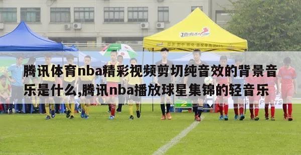 腾讯体育nba精彩视频剪切纯音效的背景音乐是什么,腾讯nba播放球星集锦的轻音乐