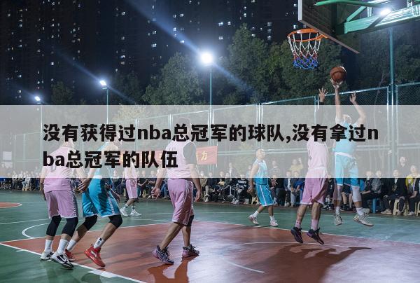 没有获得过nba总冠军的球队,没有拿过nba总冠军的队伍