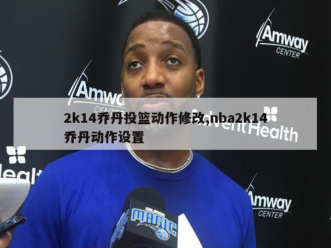 2k14乔丹投篮动作修改,nba2k14乔丹动作设置